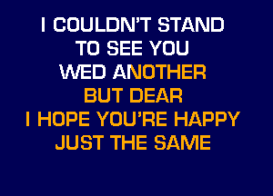I COULDN'T STAND
TO SEE YOU
WED ANOTHER
BUT DEAR
I HOPE YOU'RE HAPPY
JUST THE SAME