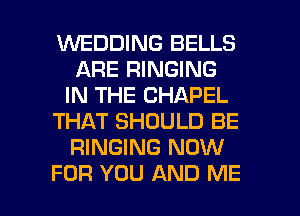 WEDDING BELLS
ARE RINGING
IN THE CHAPEL
THAT SHOULD BE
RINGING NOW

FOR YOU AND ME I