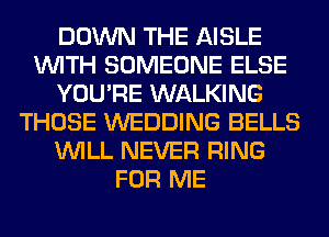 DOWN THE AISLE
WITH SOMEONE ELSE
YOU'RE WALKING
THOSE WEDDING BELLS
WILL NEVER RING
FOR ME