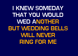 I KNEW SOMEDAY
THAT YOU WOULD
WED ANOTHER
BUT WEDDING BELLS
WLL NEVER
RING FOR ME