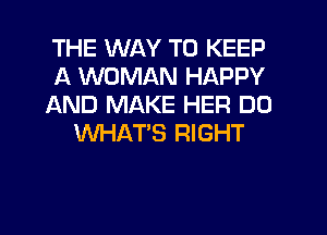 THE WAY TO KEEP

A WOMAN HAPPY

AND MAKE HER DO
WHAT'S RIGHT