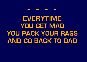 EVERYTIME

YOU GET MAD
YOU PACK YOUR RAGS
AND GO BACK TO DAD