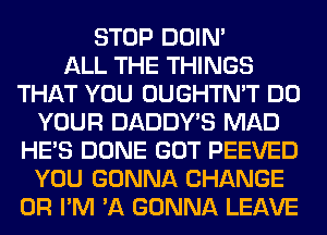 STOP DOIN'

ALL THE THINGS
THAT YOU OUGHTN'T DO
YOUR DADDY'S MAD
HE'S DONE GOT PEEVED
YOU GONNA CHANGE
0R I'M 'A GONNA LEAVE