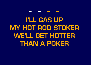 I'LL GAS UP
MY HOT ROD STOKER
WE'LL GET HOTTER
THAN A POKER