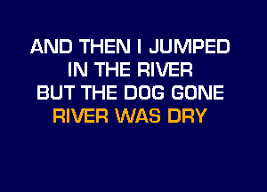 AND THEN I JUMPED
IN THE RIVER
BUT THE DOG GONE
RIVER WAS DRY