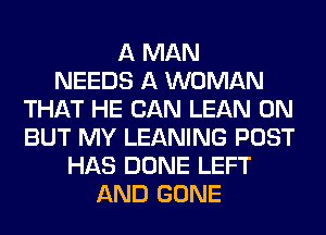 A MAN
NEEDS A WOMAN
THAT HE CAN LEAN 0N
BUT MY LEANING POST
HAS DONE LEFT
AND GONE