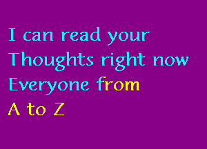 I can read your
Thoughts right now

Everyone from
A to Z