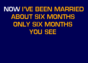 NOW I'VE BEEN MARRIED
ABOUT SIX MONTHS
ONLY SIX MONTHS
YOU SEE