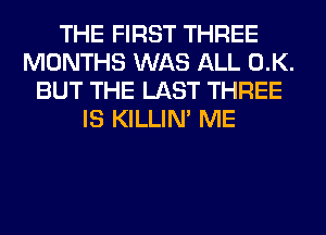 THE FIRST THREE
MONTHS WAS ALL 0.K.
BUT THE LAST THREE
IS KILLIN' ME