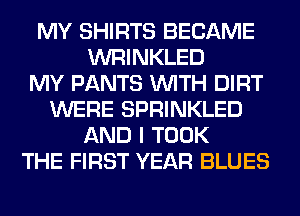MY SHIRTS BECAME
WRINKLED
MY PANTS WITH DIRT
WERE SPRINKLED
AND I TOOK
THE FIRST YEAR BLUES