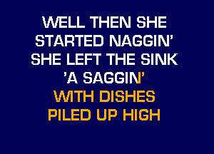 WELL THEN SHE
STARTED NAGGIN'
SHE LEFT THE SINK

'A SAGGIN'
WTH DISHES
PILED UP HIGH