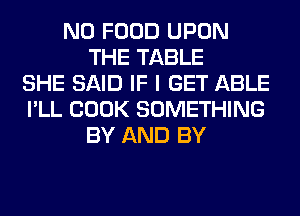 N0 FOOD UPON
THE TABLE
SHE SAID IF I GET ABLE
I'LL COOK SOMETHING
BY AND BY