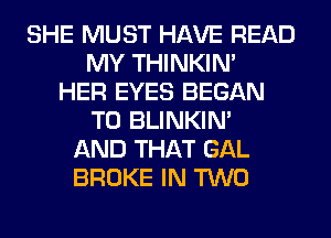 SHE MUST HAVE READ
MY THINKIM
HER EYES BEGAN
T0 BLINKIN'
AND THAT GAL
BROKE IN TWO