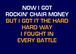 NOWI GOT
ROCKIN' CHAIR MONEY
BUT I GOT IT THE HARD

HARD WAY

I FOUGHT IN

EVERY BATTLE