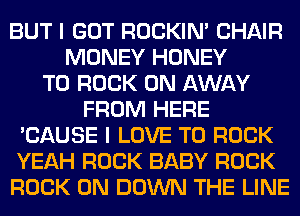 BUT I GOT ROCKIN' CHAIR
MONEY HONEY
T0 ROCK ON AWAY
FROM HERE
'CAUSE I LOVE TO ROCK
YEAH ROCK BABY ROCK
ROCK ON DOWN THE LINE