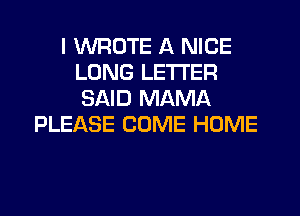 I WROTE A NICE
LONG LETTER
SAID MAMA

PLEASE COME HOME