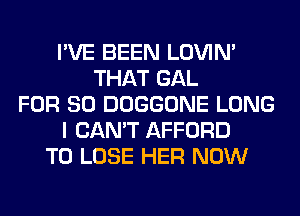 I'VE BEEN LOVIN'
THAT GAL
FOR 80 DOGGONE LONG
I CAN'T AFFORD
TO LOSE HER NOW
