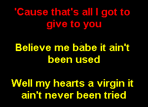 'Cause that's all I got to
give to you

Believe me babe it ain't
been used

Well my hearts a virgin it
ain't never been tried