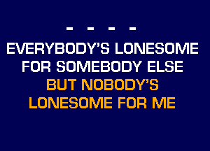 EVERYBODY'S LONESOME
FOR SOMEBODY ELSE
BUT NOBODY'S
LONESOME FOR ME