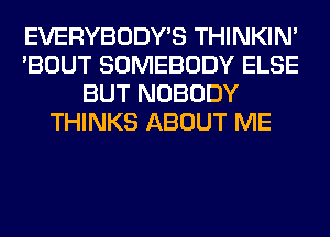 EVERYBODY'S THINKIM
'BOUT SOMEBODY ELSE
BUT NOBODY
THINKS ABOUT ME