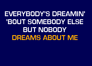 EVERYBODY'S DREAMIN'
'BOUT SOMEBODY ELSE
BUT NOBODY
DREAMS ABOUT ME