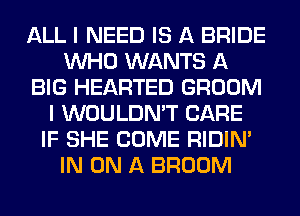 ALL I NEED IS A BRIDE
WHO WANTS A
BIG HEARTED GROOM
I WOULDN'T CARE
IF SHE COME RIDIN'
IN ON A BROOM