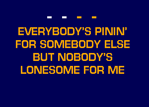 EVERYBODY'S PININ'
FOR SOMEBODY ELSE
BUT NOBODY'S
LONESOME FOR ME