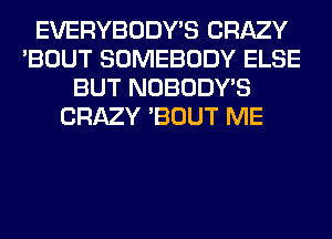 EVERYBODY'S CRAZY
'BOUT SOMEBODY ELSE
BUT NOBODY'S
CRAZY 'BOUT ME
