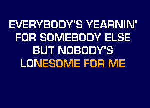 EVERYBODY'S YEARNIN'
FOR SOMEBODY ELSE
BUT NOBODY'S
LONESOME FOR ME