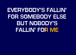 EVERYBODY'S FALLIM
FOR SOMEBODY ELSE
BUT NOBODY'S
FALLIM FOR ME