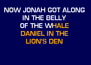 NOW JONAH GOT ALONG
IN THE BELLY
OF THE MIHALE
DANIEL IN THE
LION'S DEN