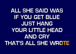 ALL SHE SAID WAS
IF YOU GET BLUE
JUST HANG
YOUR LITI'LE HEAD
AND CRY
THAT'S ALL SHE WROTE