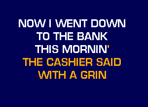 NOW I WENT DOWN
TO THE BANK
THIS MORNIN'

THE CASHIER SAID
WTH A GRIN