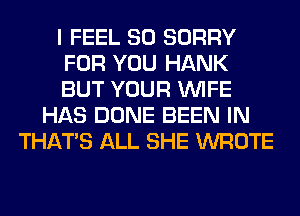 I FEEL SO SORRY
FOR YOU HANK
BUT YOUR WIFE
HAS DONE BEEN IN
THAT'S ALL SHE WROTE