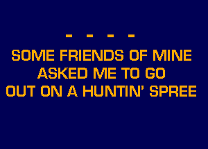 SOME FRIENDS OF MINE
ASKED ME TO GO
OUT ON A HUNTIN' SPREE