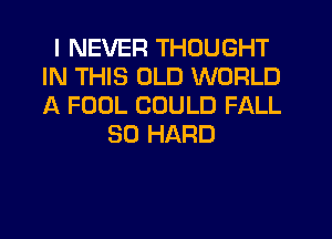 I NEVER THOUGHT
IN THIS OLD WORLD
A FOOL COULD FALL

50 HARD