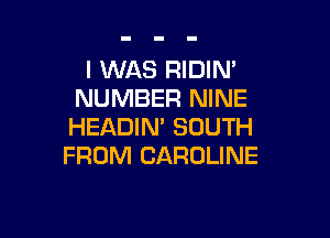 I WAS RIDIN'
NUMBER NINE

HEADIN' SOUTH
FROM CAROLINE