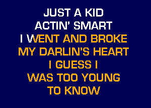 JUST A KID
ACTIN' SMART
I WENT AND BROKE
MY DARLIMS HEART
I GUESS I
WAS T00 YOUNG
TO KNOW