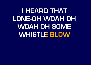 I HEARD THAT
LONE-OH WOAH 0H
WOAH-OH SOME

WHISTLE BLOW