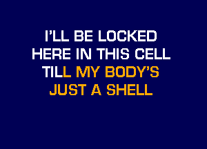 I'LL BE LOCKED
HERE IN THIS CELL
TILL MY BODY'S
JUST A SHELL