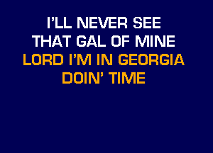 I'LL NEVER SEE
THAT GAL OF MINE
LORD PM IN GEORGIA
DOIM TIME