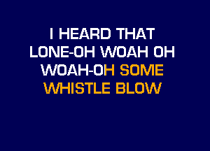 I HEARD THAT
LONE-OH WOAH 0H
WOAH-OH SOME

WHISTLE BLOW