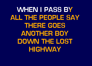 WHEN I PASS BY
ALL THE PEOPLE SAY
THERE GOES
ANOTHER BOY
DOWN THE LOST
HIGHWAY
