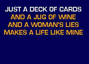 JUST A DECK 0F CARDS
AND A JUG 0F WINE
AND A WOMAN'S LIES
MAKES A LIFE LIKE MINE