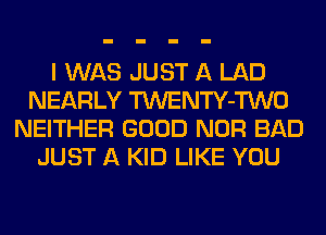 I WAS JUST A LAD
NEARLY TWENTY-TWO
NEITHER GOOD NOR BAD
JUST A KID LIKE YOU