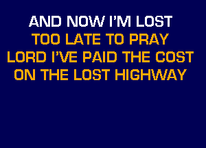 AND NOW I'M LOST
TOO LATE T0 PRAY
LORD I'VE PAID THE COST
ON THE LOST HIGHWAY