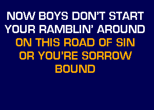 NOW BOYS DON'T START
YOUR RAMBLIN' AROUND
ON THIS ROAD 0F SIN
0R YOU'RE BORROW
BOUND