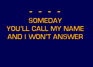 SOMEDAY
YOULL CALL MY NAME

AND I WON'T ANSWER