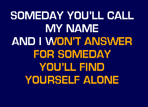 SOMEDAY YOU'LL CALL
MY NAME
AND I WON'T ANSWER
FOR SOMEDAY
YOU'LL FIND
YOURSELF ALONE