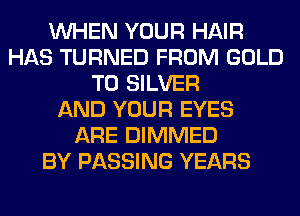 WHEN YOUR HAIR
HAS TURNED FROM GOLD
T0 SILVER
AND YOUR EYES
ARE DIMMED
BY PASSING YEARS